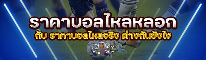 ราคาบอลไหลหลอก กับ ราคาบอลไหลจริง ต่างกันยังไง